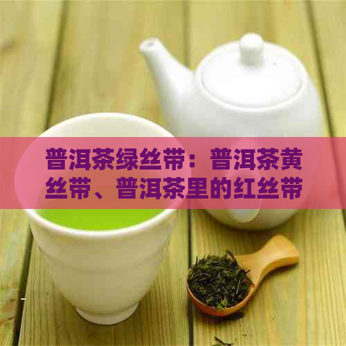 普洱茶绿丝带：普洱茶黄丝带、普洱茶里的红丝带、普洱茶带红丝带的意义。