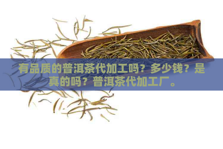 有品质的普洱茶代加工吗？多少钱？是真的吗？普洱茶代加工厂。