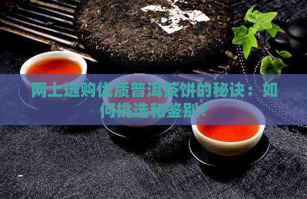 网上选购优质普洱茶饼的秘诀：如何挑选和鉴别？