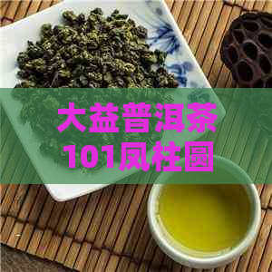 大益普洱茶101凤柱圆茶：古树韵味，品质越，品鉴收藏的绝佳之选