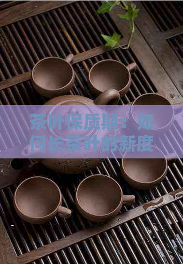 茶叶保质期：如何长茶叶的新度和品饮体验？