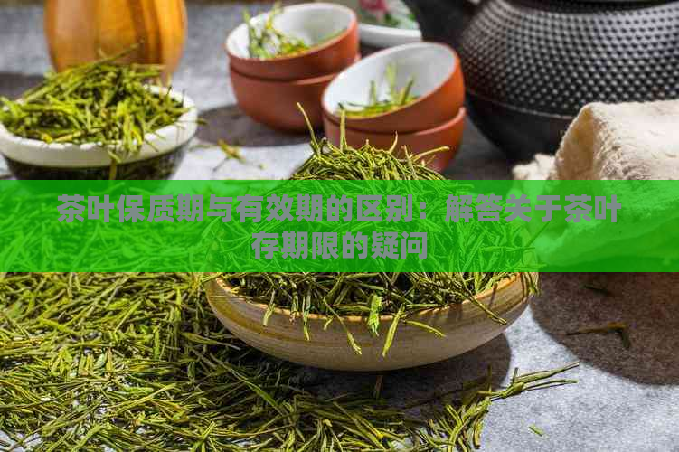 茶叶保质期与有效期的区别：解答关于茶叶存期限的疑问