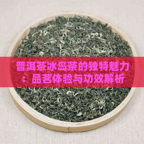 普洱茶冰岛茶的独特魅力：品茗体验与功效解析