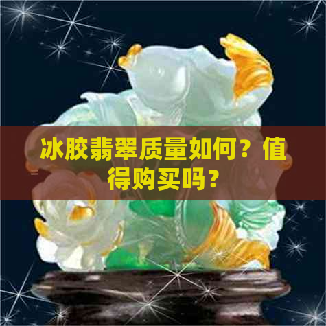 冰胶翡翠质量如何？值得购买吗？