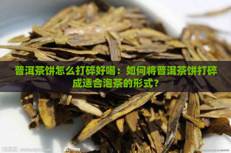 普洱茶饼怎么打碎好喝：如何将普洱茶饼打碎成适合泡茶的形式？