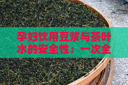 孕妇饮用豆浆与茶叶水的安全性：一次全面的分析