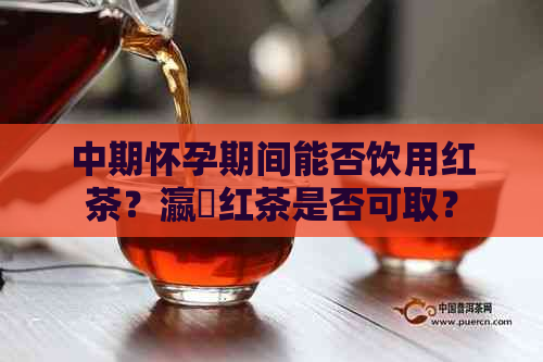 中期怀孕期间能否饮用红茶？瀛曞红茶是否可取？