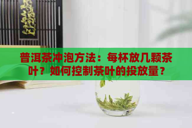 普洱茶冲泡方法：每杯放几颗茶叶？如何控制茶叶的投放量？