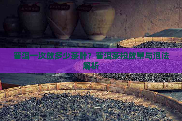 普洱一次放多少茶叶？普洱茶投放量与泡法解析