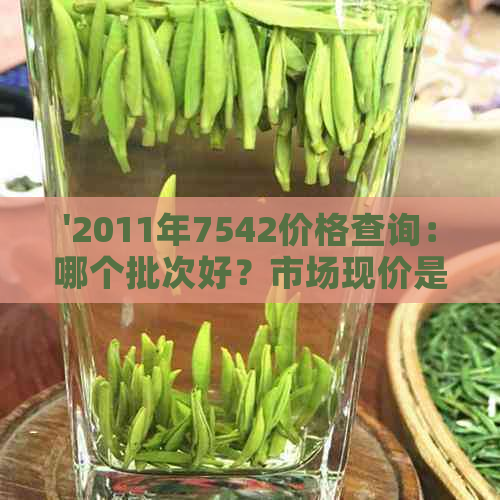 '2011年7542价格查询：哪个批次好？市场现价是多少？与2013年的比较如何？'