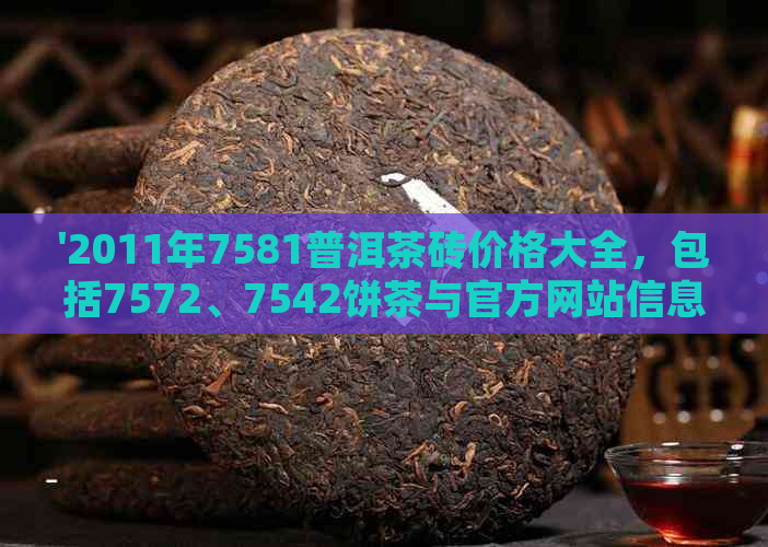 '2011年7581普洱茶砖价格大全，包括7572、7542饼茶与官方网站信息查询'