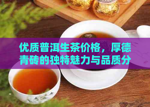 优质普洱生茶价格，厚德青砖的独特魅力与品质分析