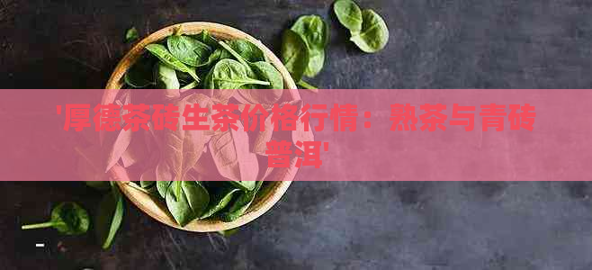 '厚德茶砖生茶价格行情：熟茶与青砖普洱'