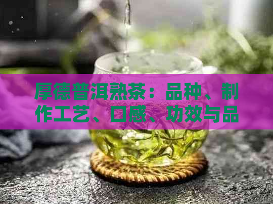 厚德普洱熟茶：品种、制作工艺、口感、功效与品鉴方法全方位解析