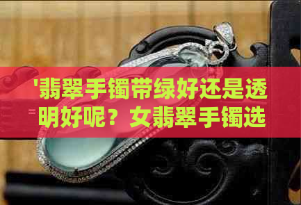 '翡翠手镯带绿好还是透明好呢？女翡翠手镯选择与否需考虑的因素'