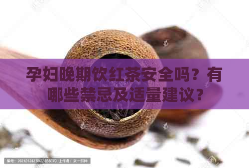 孕妇晚期饮红茶安全吗？有哪些禁忌及适量建议？