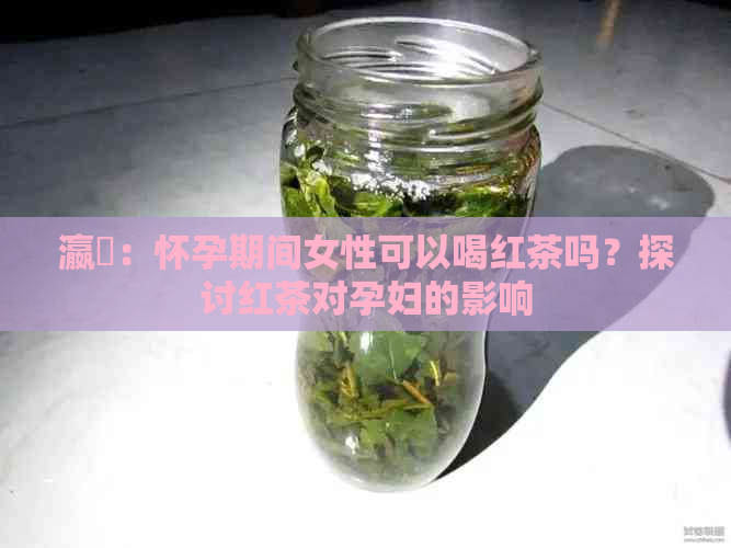 瀛曞：怀孕期间女性可以喝红茶吗？探讨红茶对孕妇的影响