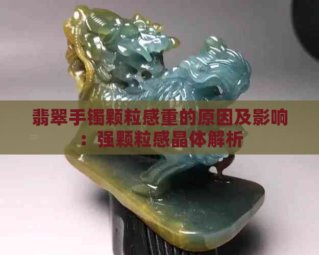 翡翠手镯颗粒感重的原因及影响：强颗粒感晶体解析