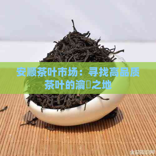 安顺茶叶市场：寻找高品质茶叶的瀹夐之地