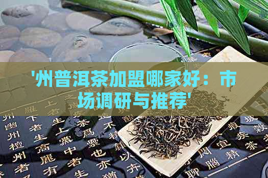 '州普洱茶加盟哪家好：市场调研与推荐'