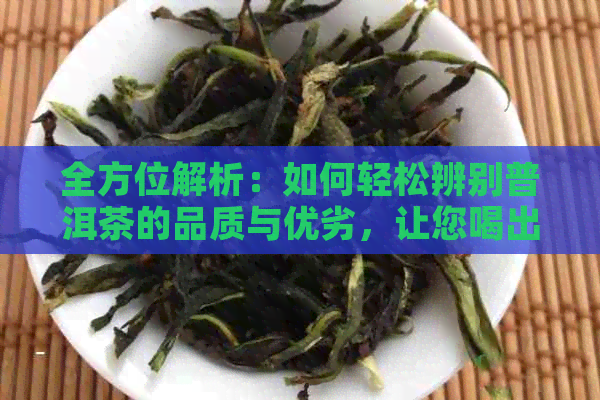 全方位解析：如何轻松辨别普洱茶的品质与优劣，让您喝出好茶的关键！