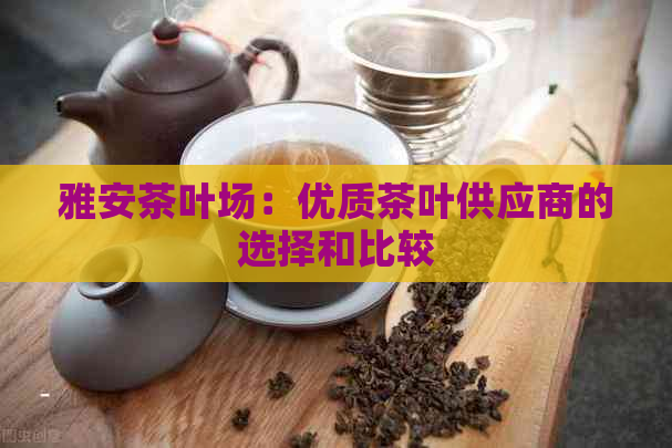 雅安茶叶场：优质茶叶供应商的选择和比较