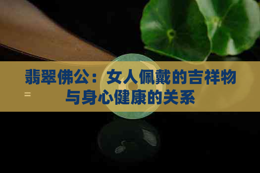 翡翠佛公：女人佩戴的吉祥物与身心健康的关系