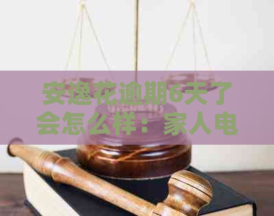 安逸花逾期6天了会怎么样：家人电话详情