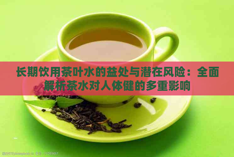 长期饮用茶叶水的益处与潜在风险：全面解析茶水对人体健的多重影响