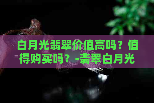 白月光翡翠价值高吗？值得购买吗？-翡翠白月光含义解析