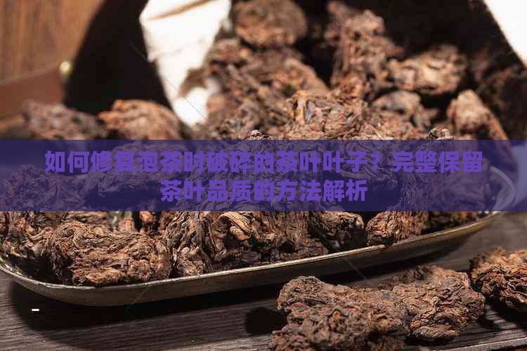 如何修复泡茶时破碎的茶叶叶子？完整保留茶叶品质的方法解析