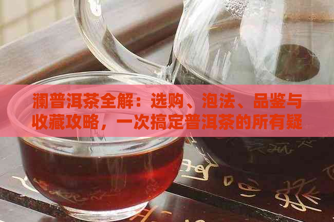 澜普洱茶全解：选购、泡法、品鉴与收藏攻略，一次搞定普洱茶的所有疑问