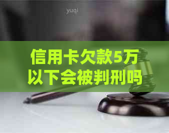 信用卡欠款5万以下会被判刑吗