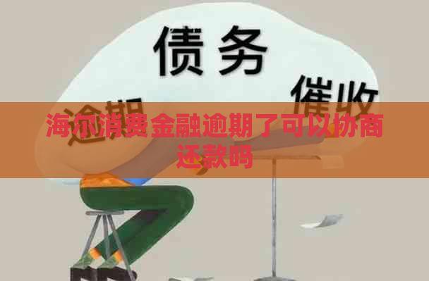 海尔消费金融逾期了可以协商还款吗