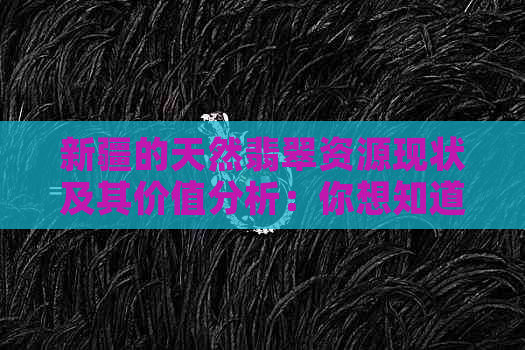 新疆的天然翡翠资源现状及其价值分析：你想知道的一切都在这篇文章中！