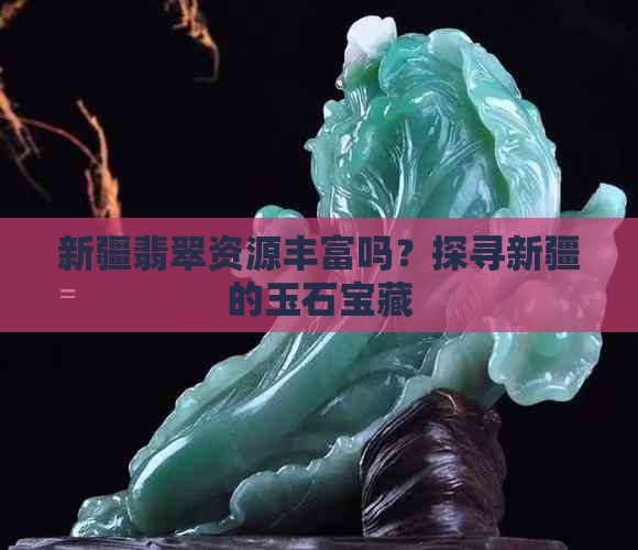 新疆翡翠资源丰富吗？探寻新疆的玉石宝藏