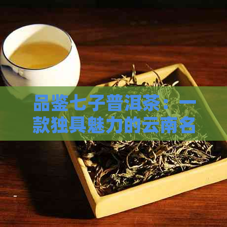 品鉴七子普洱茶：一款独具魅力的云南名茶体验