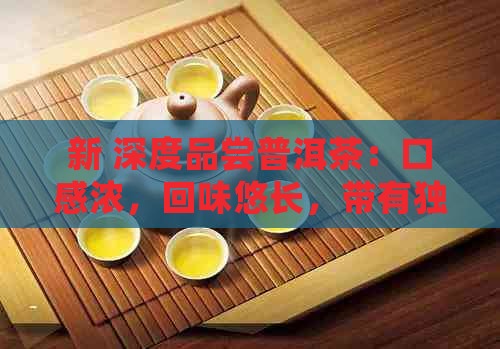 新 深度品尝普洱茶：口感浓，回味悠长，带有独特的土香气