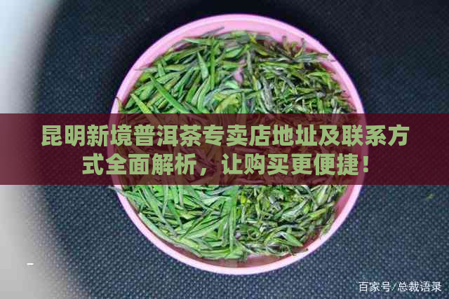 昆明新境普洱茶专卖店地址及联系方式全面解析，让购买更便捷！