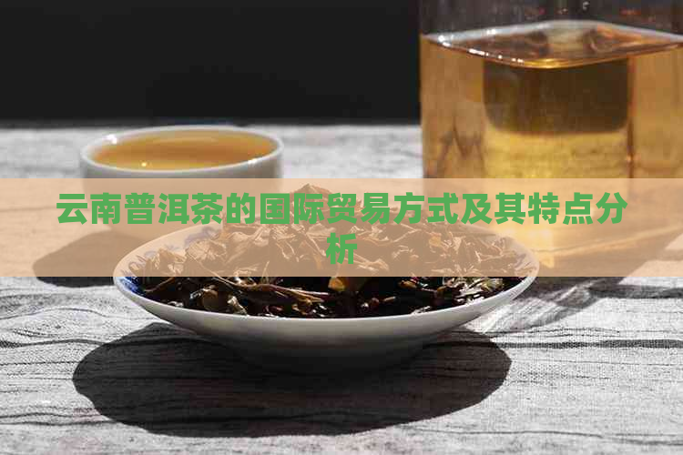 云南普洱茶的国际贸易方式及其特点分析