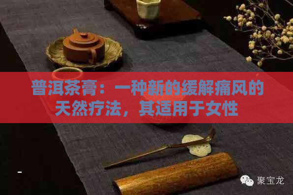 普洱茶膏：一种新的缓解痛风的天然疗法，其适用于女性