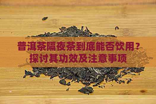 普洱茶隔夜茶到底能否饮用？探讨其功效及注意事项