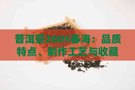 普洱茶2005春海：品质特点、制作工艺与收藏价值全面解析