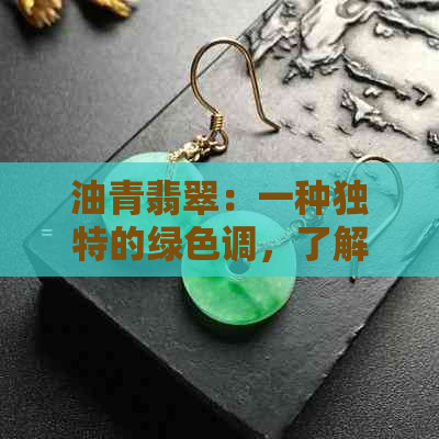 油青翡翠：一种独特的绿色调，了解其颜色及制作工艺