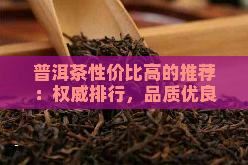 普洱茶性价比高的推荐：权威排行，品质优良，价格适中