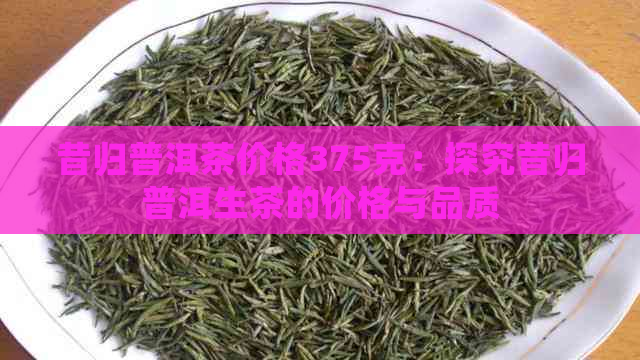 昔归普洱茶价格375克：探究昔归普洱生茶的价格与品质