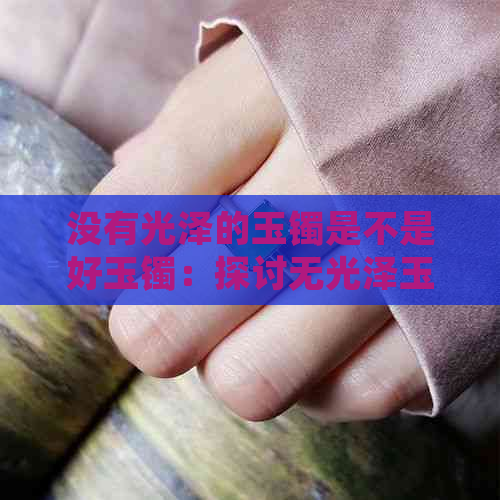 没有光泽的玉镯是不是好玉镯：探讨无光泽玉镯的质量与价值