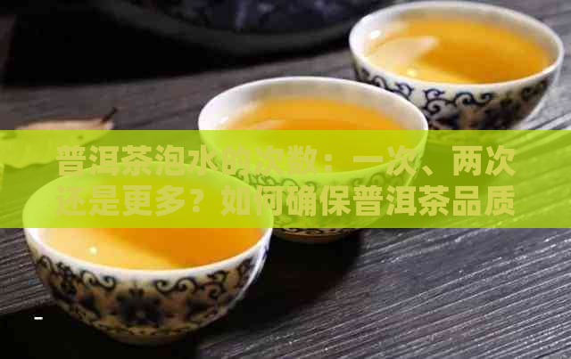 普洱茶泡水的次数：一次、两次还是更多？如何确保普洱茶品质？