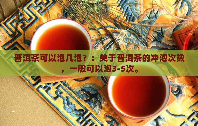 普洱茶可以泡几泡？：关于普洱茶的冲泡次数，一般可以泡3-5次。