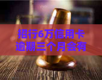 招行6万信用卡逾期三个月会有什么后果